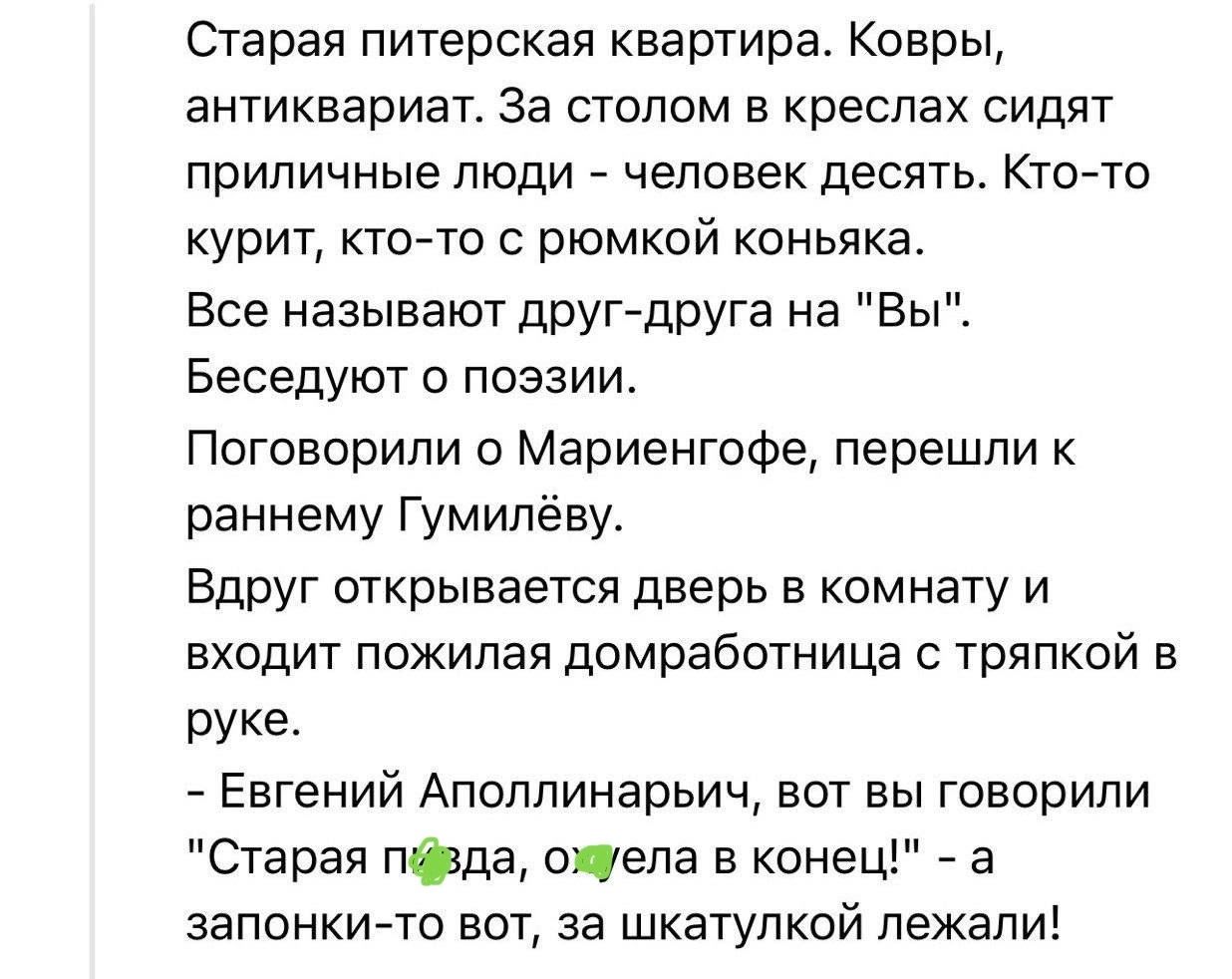 Старая питерская квартира. Ковры, антиквариат. За столом в креслах сидят приличные люди — человек десять. Кто-то курит, кто-то с рюмкой коньяка. Все называют друг друга на «Вы». Беседуют о поэзии. Вдруг открывается дверь в комнату и входит пожилая домработница с тряпкой в руке. — Евгений Апполинарич, вот вы говорили «Старая поездда», а вот запонки-то лежат за шкафчиком.