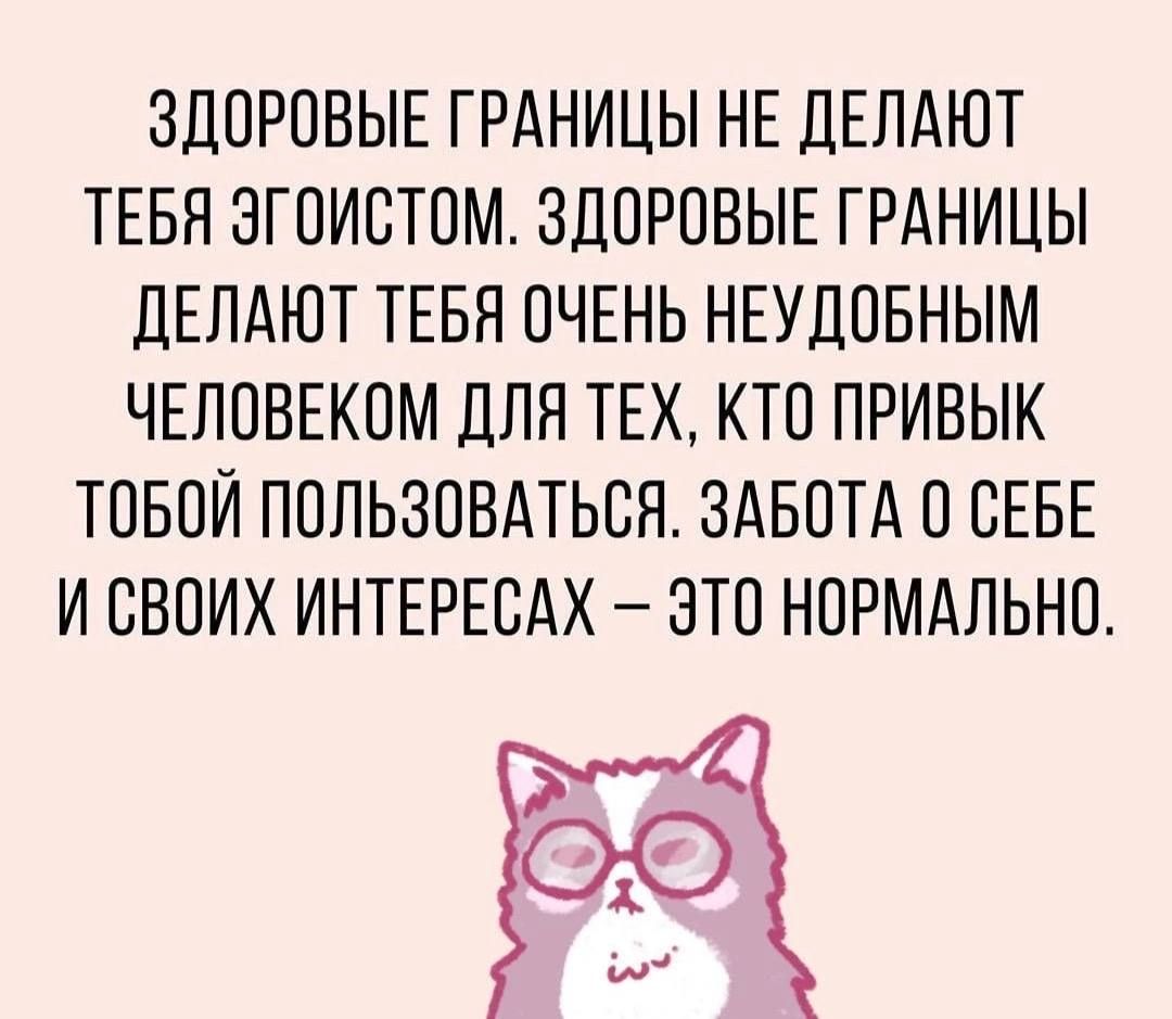 ЗДОРОВЫЕ ГРАНИЦЫ НЕ ДЕЛАЮТ ТЕБЯ ЭГОИСТОМ. ЗДОРОВЫЕ ГРАНИЦЫ ДЕЛАЮТ ТЕБЯ ОЧЕНЬ НЕУДОБНЫМ ЧЕЛОВЕКОМ ДЛЯ ТЕХ, КТО ПРИВЫК ТВОЙ ПОЛЬЗОВАТЬСЯ. ЗАБОТА О СЕБЕ И СВОИХ ИНТЕРЕСАХ – ЭТО НОРМАЛЬНО.