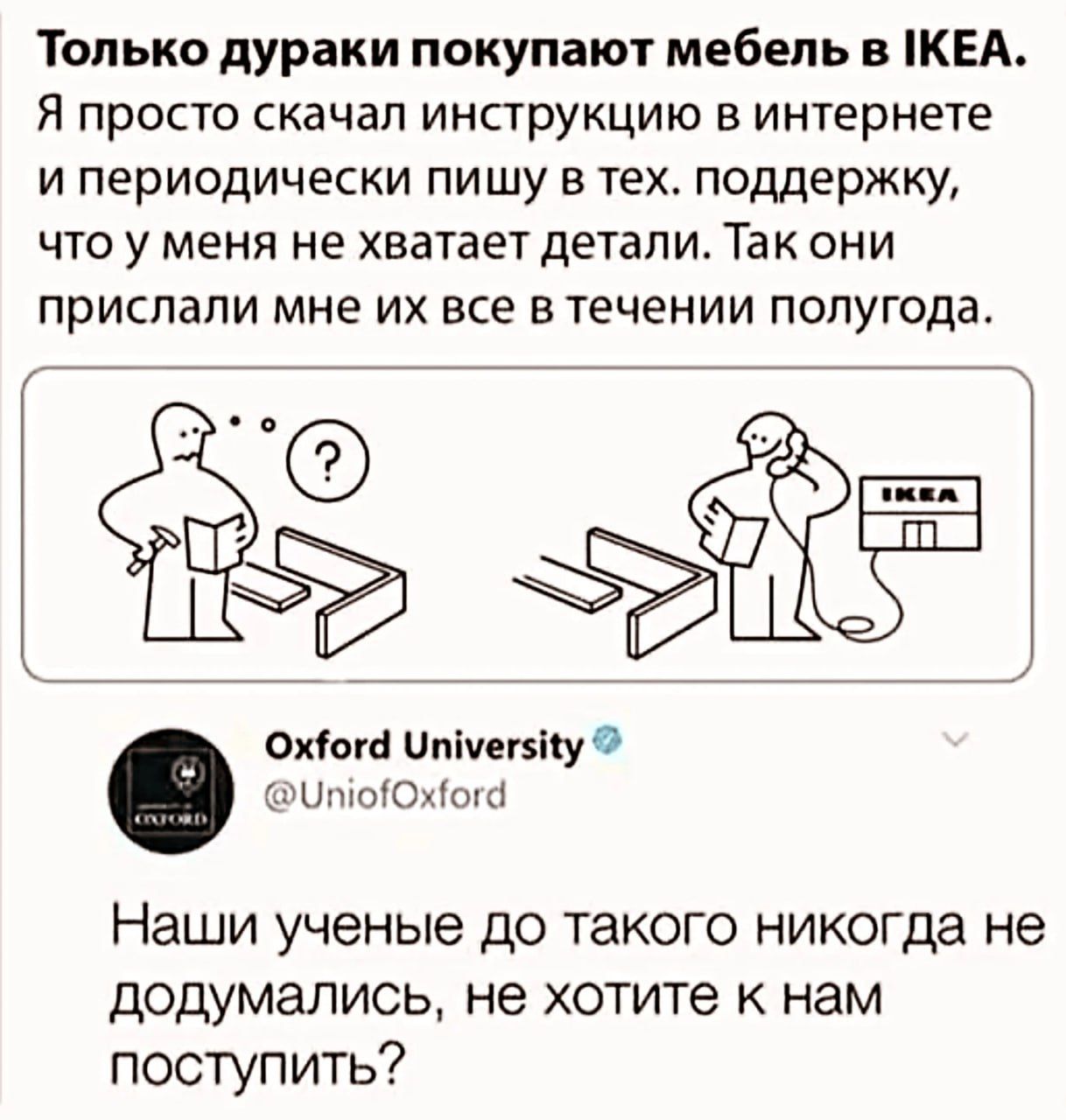 Только дураки покупают мебель в IKEA. Я просто скачал инструкцию в интернете и периодически пишу в тех. поддержку, что у меня не хватает детали. Так они прислали мне их все в течение полугода. Oxford University @UniofOxford Наши ученые до такого никогда не додумаились, не хотите к нам поступить?