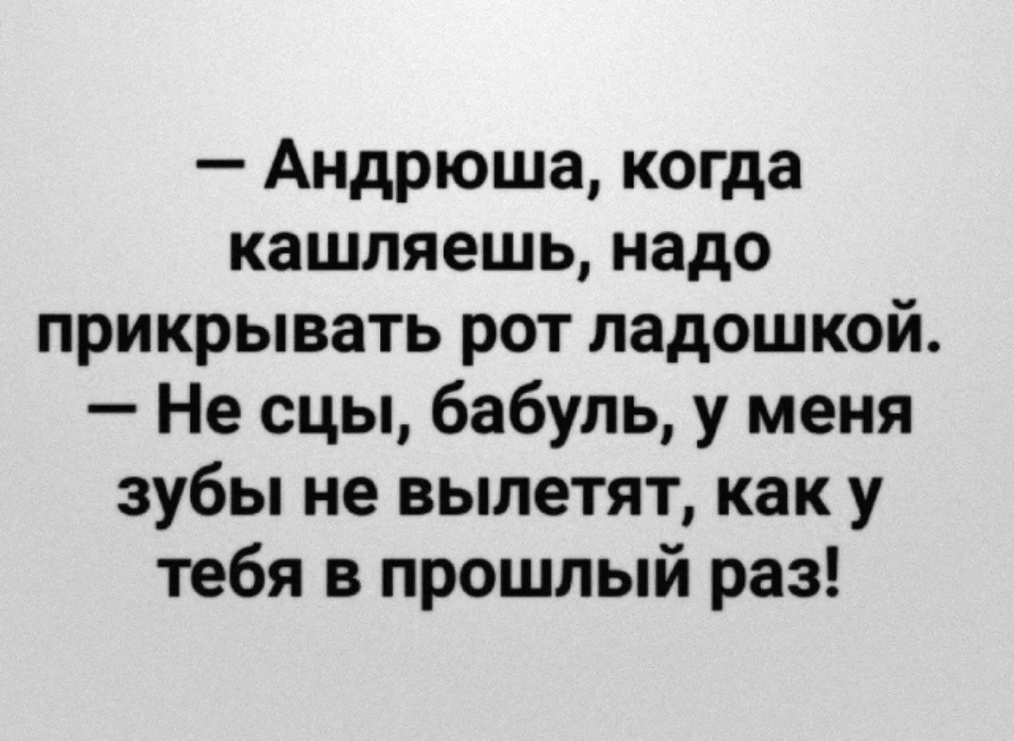 — Андрюша, когда кашляешь, надо прикрывать рот ладошкой. — Не сцЫ, бабуль, у меня зубы не вылетят, как у тебя в прошлый раз!