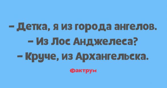 - Детка, я из города ангелов.
- Из Лос Анджелеса?
- Круче, из Архангельска.
фактрум