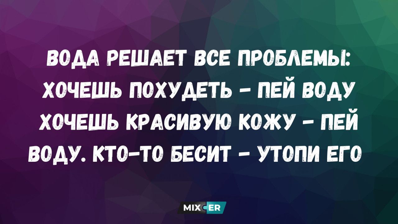 ВОДА РЕШАЕТ ВСЕ ПРОБЛЕМЫ: ХОЧЕШЬ ПОХУДЕТЬ – ПЕЙ ВОДУ ХОЧЕШЬ КРАСИВУЮ КОЖУ – ПЕЙ ВОДУ. КТО-ТО БЕСИТ – УТОПИ ЕГО