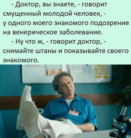 - Доктор, вы знаете, - говорит смущенный молодой человек, - у одного моего знакомого подозрение на венерическое заболевание.
- Ну что ж, - говорит доктор, - снимайте штаны и показывайте своего знакомого.