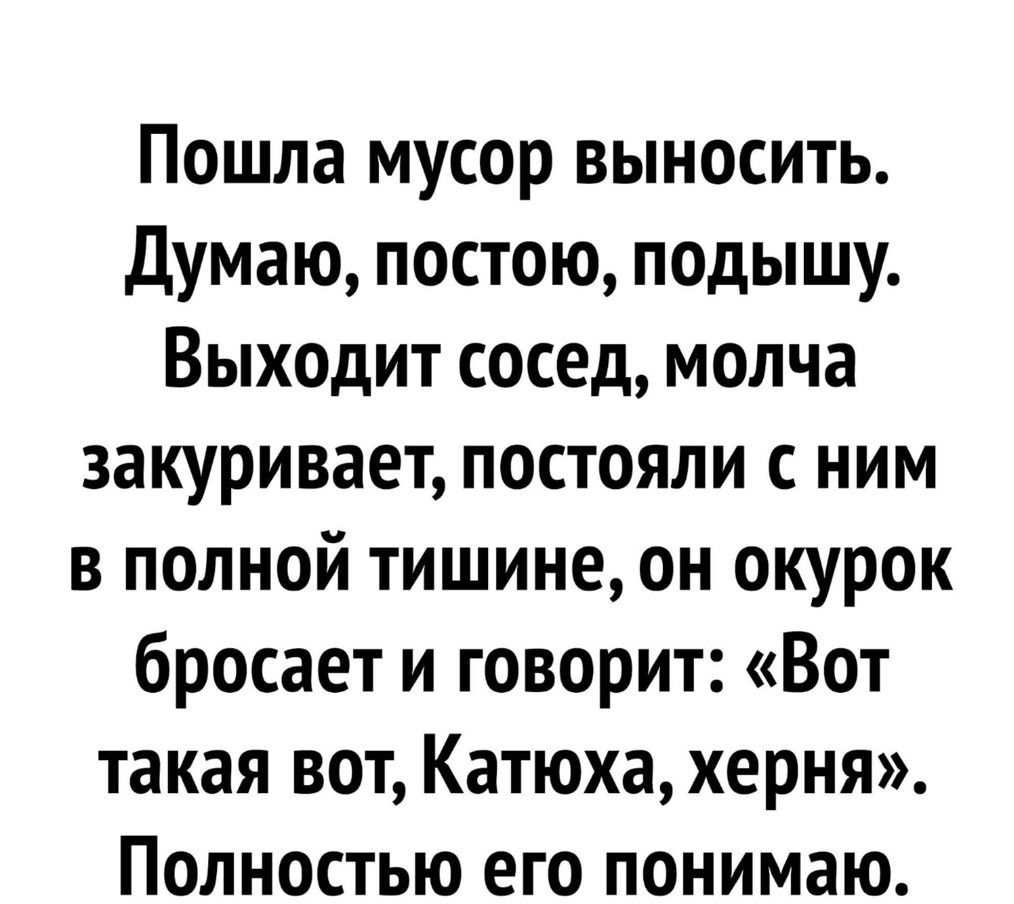 Пошла мусор выносить.
Думаю, постою, подышу.
Выходит сосед, молча
закуривает, постояли с ним
в полной тишине, он окурок
бросает и говорит: «Вот
такая вот, Катюха, херня».
Полностью его понимаю.