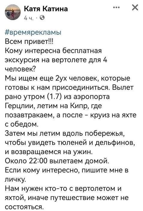 Всем привет!!! Кому интересна бесплатная экскурсия на вертолете для 4 человек? Мы ищем еще 2ух человек, которые готовы к нам присоединиться. Вылет рано утром (1.7) из аэропорта Герцлии, летим на Кипр, где позавтракаем, а после – круиз на яхте с обедом. Затем мы летим вдоль побережья, чтобы увидеть тюленей и дельфинов, и возвращаемся на ужин. Около 