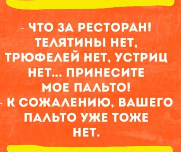 ЧТО ЗА РЕСТОРАН! ТЕЛЯТИНЫ НЕТ, ТРЮФЕЛЕЙ НЕТ, УСТРИЦ НЕТ... ПРИНЕСИТЕ МОЕ ПАЛЬТО! К СОЖАЛЕНИЮ, ВАШЕГО ПАЛЬТО УЖЕ ТОЖЕ НЕТ.