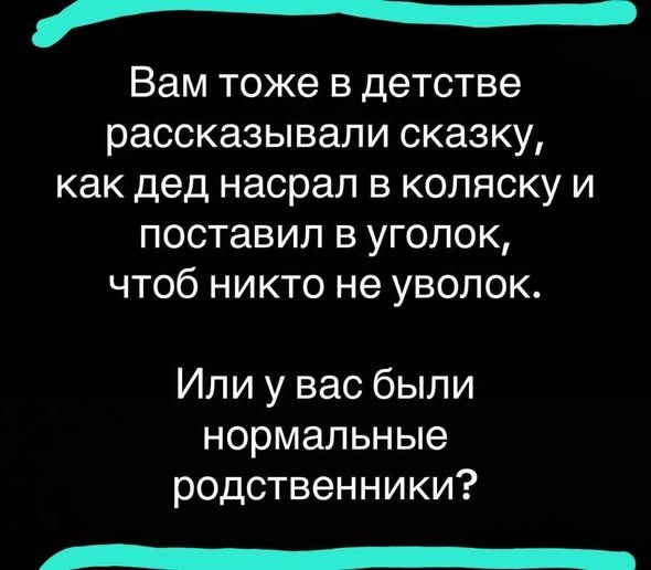 Вам тоже в детстве рассказывали сказку, как дед насрал в коляску и поставил в уголок, чтоб никто не уволок. Или у вас были нормальные родственники?