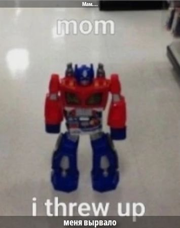 mom i threw up (меня вырвало)