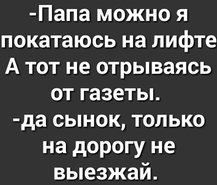 Папа можно я покатаюсь на лифте А тот не отрываясь от газеты да сынок только на дорогу не выезжай