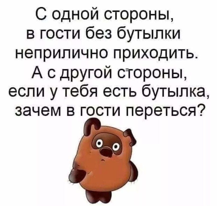 С одной стороны в гости без бутылки неприлично приходить А с другой стороны если у тебя есть бутылка зачем в гости переться