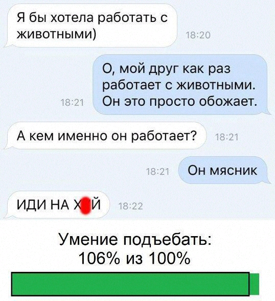 Я бы хотела работать с животными 0 мой друг как раз работает с животными Он это просто обожает А кем именно он работает Он мясник иди НА й Умение подъебать 106 из 100