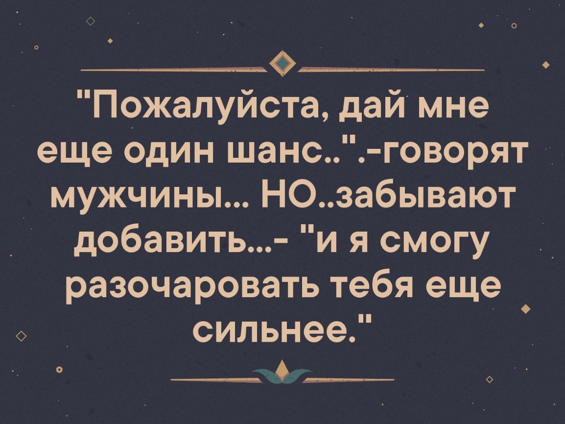 _о Пожалуйота дай мне еще один шанс говорят мужчины НОзабывают добавить и я смогу разочаровать тебя еще сильнее М_