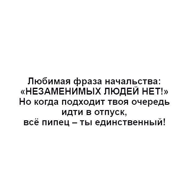 Любимая фраза начальства НЕЗАМЕНИМЫХ ЛЮДЕЙ НЕТ Но когда подходит твоя очередь идти в отпуск всё пипец ты единственный
