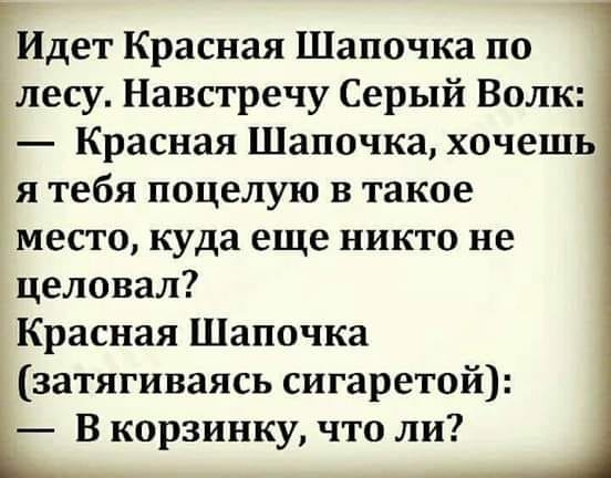 Идет Красная Шапочка по лесу Навстречу Серый Волк Красная Шапочка хочешь я тебя поцелую в такое место куда еще никто не целовал Красная Шапочка затягиваясь сигаретой В корзинку что ли