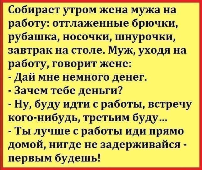 Собирает утром жена мужа на работу отглаженные брючки рубашка носочки шнурочки завтрак на столе Муж уходя на работу говорит жене Дай мне немного денег Зачем тебе деньги Ну буду идти с работы встречу кого нибудь третьим буду Ты лучше с работы иди прямо домой нигде не задерживайся первым будешь
