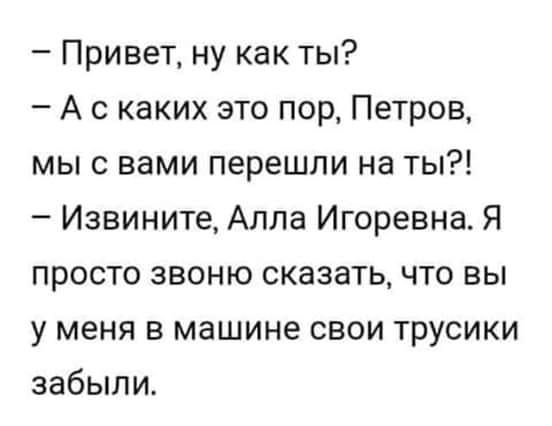 Привет ну как ты А с каких это пор Петров мы с вами перешли на ты Извините Алла Игоревна Я просто звоню сказать что вы у меня в машине свои трусики забыли