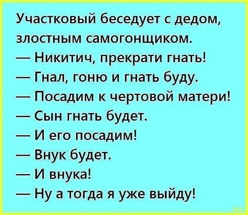 Участковый беседует с дедом злостным самогонщиком Никитич прекрати гнать Гнал гоню и гнать буду Посадим к чертовой матери Сын гнать будет И его посадим Внук будет И внука Ну а тогда я уже выйду