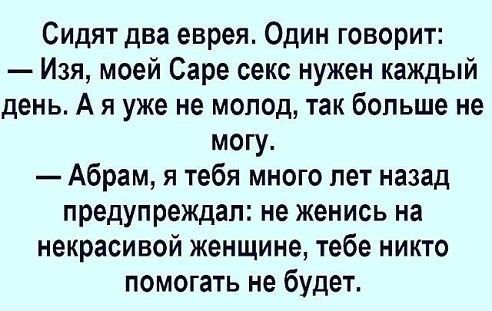 Сидят два еврея Один говорит Изя моей Саре секс нужен каждый день А я уже не молод так больше не могу Абрам я тебя много лет назад предупреждал не женись на некрасивой женщине тебе никто помогать не будет