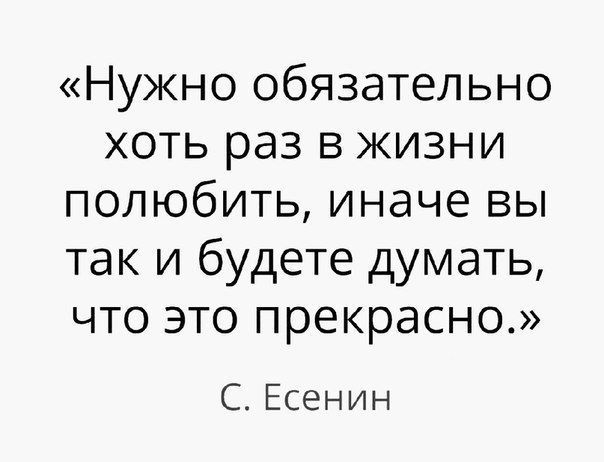 Нужно обязательно хоть раз в жизни полюбить иначе вы так и будете думать что это прекрасно С Есенин