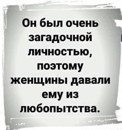 Он был очень загадочной личностью поэтому женщины давали ему из любопытства