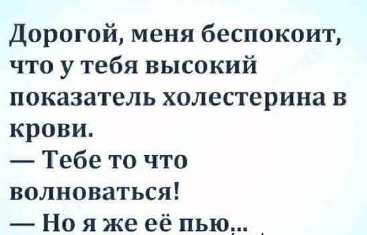 Дорогой меня беспокоит что у тебя высокий показатель холестерина в крови Тебе то что волноваться Но я же её пью