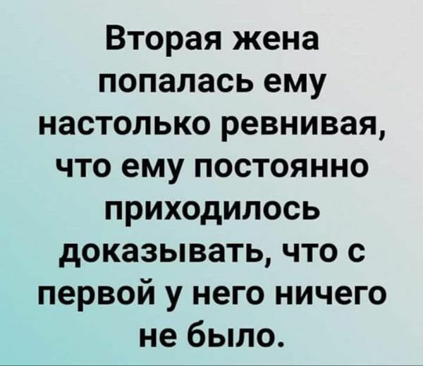 Вторая жена попалась ему настолько ревнивая что ему постоянно приходилось доказывать что с первой у него ничего не было