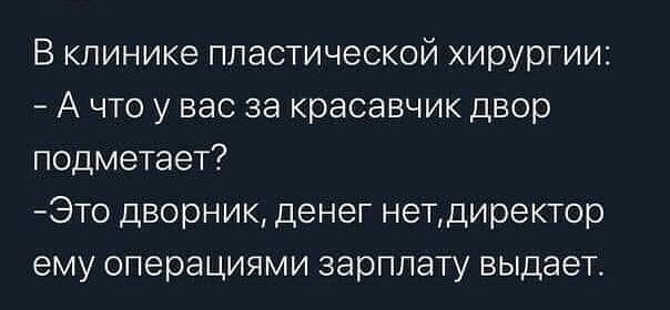 В клинике пластической хирургии А что у вас за красавчик двор подметает Это дворник денег нетдиректор ему операциями зарплату выдает