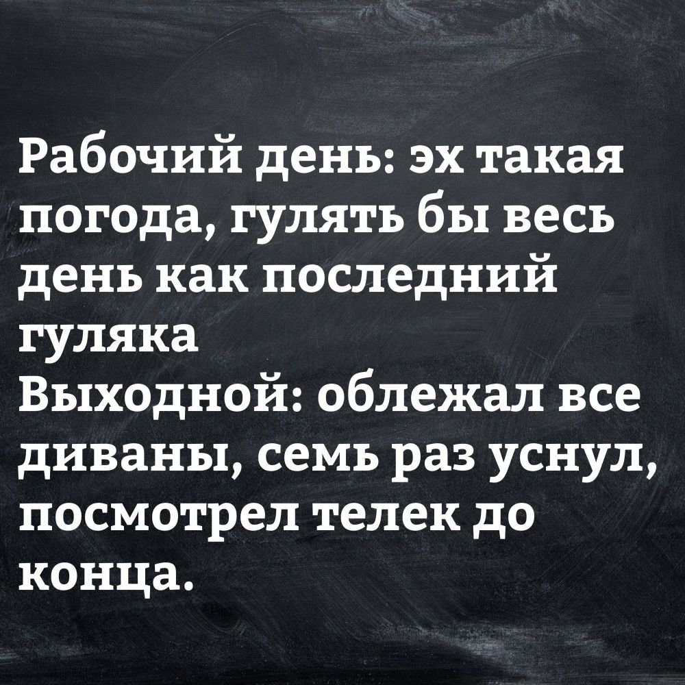 Рабочий день эх такая погода гулять бы весь день как последний гуляка Выходной облежал все диваны семь раз уснул посмотрел телек до конца