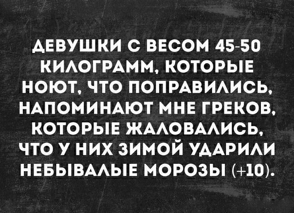 АЕВУШКИ с весом 45 50 китгммм которыв ноют что попмвимсь НАПОМИНАЮТ мнв греков которые жмовмись что у них зимой УААРИАИ нввывмыв морозы 10