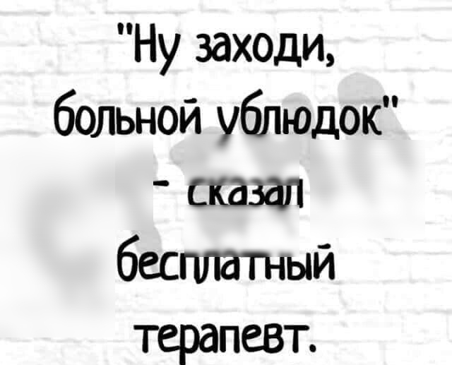 Ну заходи больной ублюдок сказал бесплатный терапевт