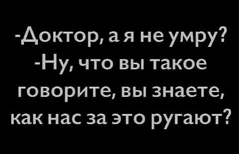 Аоктор а я не умру Ну что вы такое говорите вы знаете как нас за это ругают