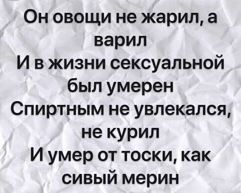 Он овощи не жарил а варил И в жизни сексуальной был умерен Спиртным не увлекался не курил И умер от тоски как сивый мерин