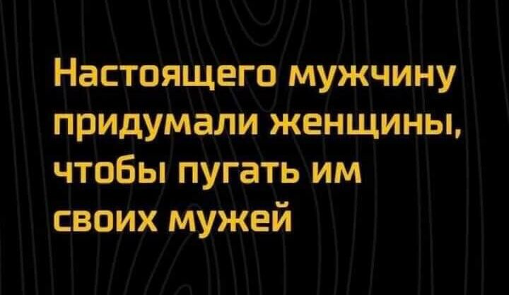 Настоящего мужчину придумали женщины чтобы пугать им своих мужей