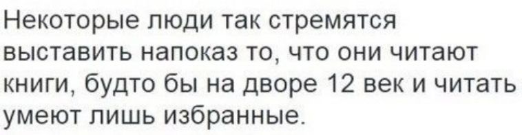 Некоторые люди так стремятся выставить напоказ то что они читают книги будто бы на дворе 12 век и читать умеют лишь избранные
