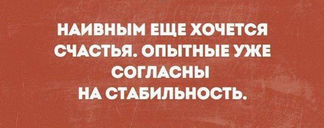 НАИВНЫМ ЕЩЕ ХОЧЕТСЯ СЧАСТЬЯ ОПЫТНЫЕ УЖЕ СОГЛАСНЫ НА СТАБИЛЬНОСТЬ