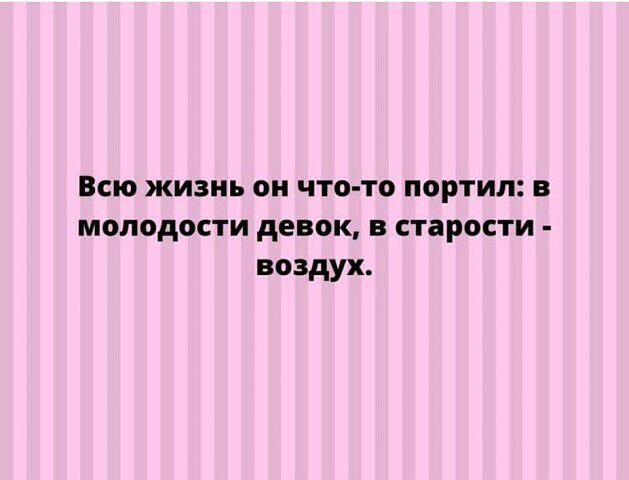 Всю жизнь он что то портил в молодости девок в старости воздух