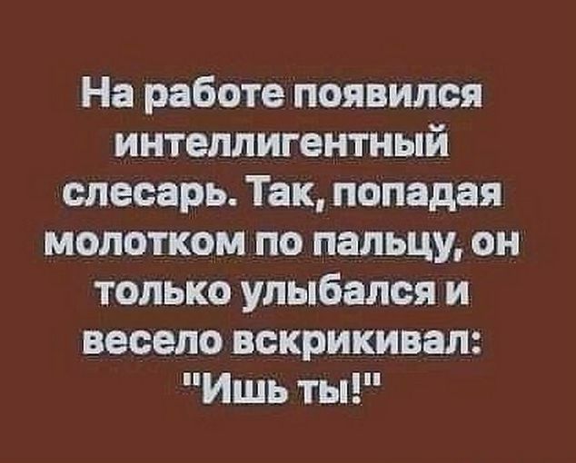 На работе появился интеллигентный слесарь Так попадая молотком по пальцу он только улыбался и весело вскрикивал Ишь ты