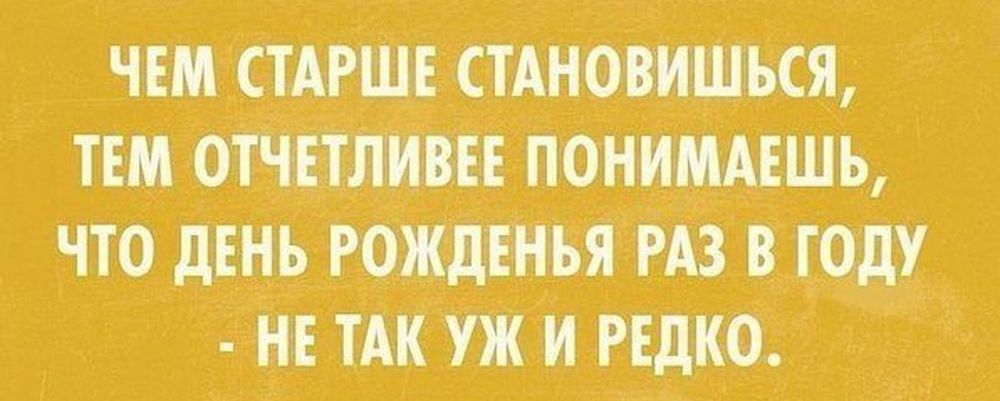 ЧЕМ СТАРШЕ СТАНОВИШЬСЯ ТЕМ ОТЧЕТЛИВЕЕ ПОНИМАЕШЪ ЧТО дЕНЬ РОЖДЕНЬЯ РАЗ В ГОДУ НЕ ТАК Уж И РЕДКО