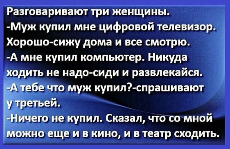 Разговаривают три женЩиньі Муж купил мне цифровой телевизор Хорошо сижу дома и все смотрю А мне купил компьютер Никуда ходить не надо сиди и развлекайся _ е что муж купил спрашивают ётьей Ёего не купил Сказал что со мной Мбжно еще и в кино и в театр сходить