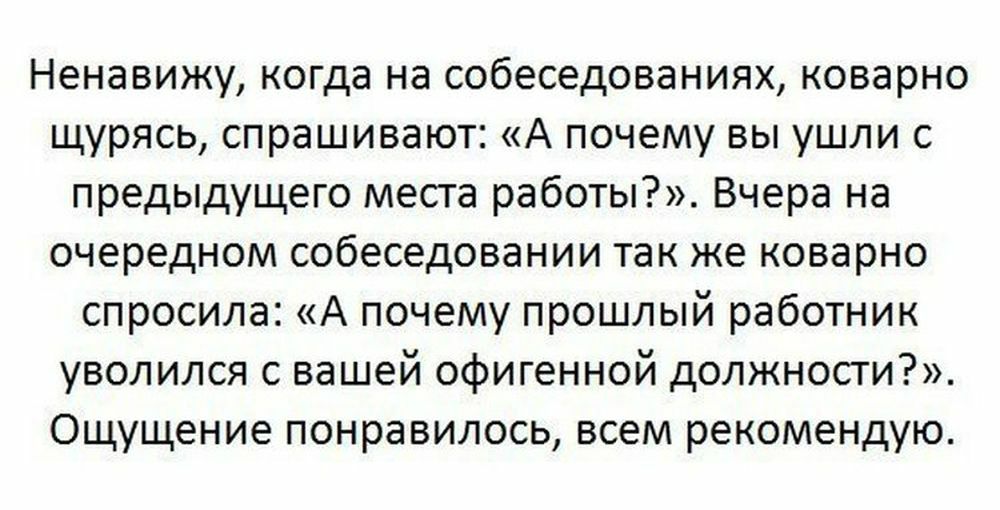Ненавижу когда на собеседованиях коварно щурясь спрашивают А почему вы ушли с предыдущего места работы Вчера на очередном собеседовании так же коварно спросила А почему прошлый работник уволился с вашей офигенной должности Ощущение понравилось всем рекомендую