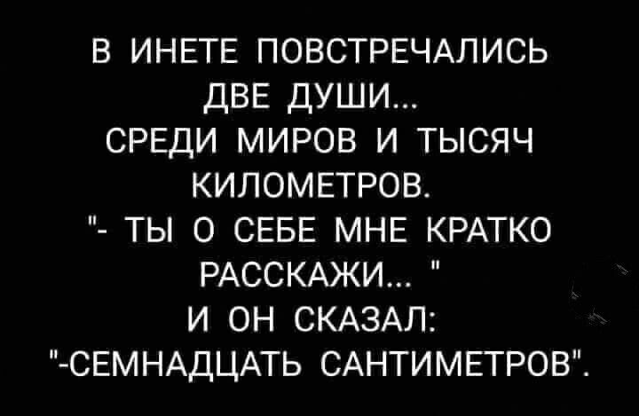 В ИНЕТЕ ПОВСТРЕЧАЛИСЬ ДВЕ ДУШИ СРЕДИ МИРОВ И ТЫСЯЧ КИЛОМЕТРОВ ТЫ О СЕБЕ МНЕ КРАТКО РАССКАЖИ И ОН СКАЗАЛ СЕМНАДЦАТЬ САНТИМЕТРОВ