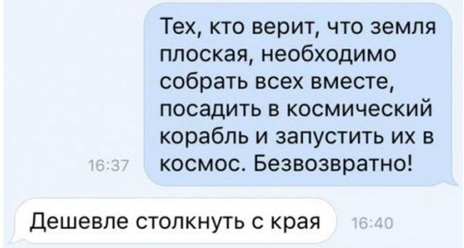 Тех кто верит что земля плоская необходимо собрать всех вместе посадить в космический корабль и запустить их в космос Безвозвратно Дешевле СТОЛКНУТЬ С края