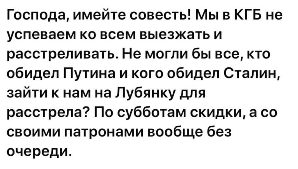Господа имейте совесть Мы в КГБ не успеваем ко всем выезжать и расстреливать Не могли бы все кто обидел Путина и кого обидел Сталин зайти к нам на Лубянку для расстрела По субботам скидки а со своими патронами вообще без очереди