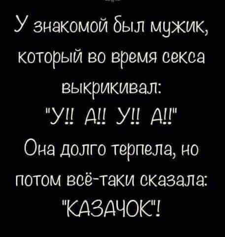 У знакомой был мужик который во время секса выкрикивал У А У А Она долго терпела но потом всётаки сказала КДЗДЧОКС