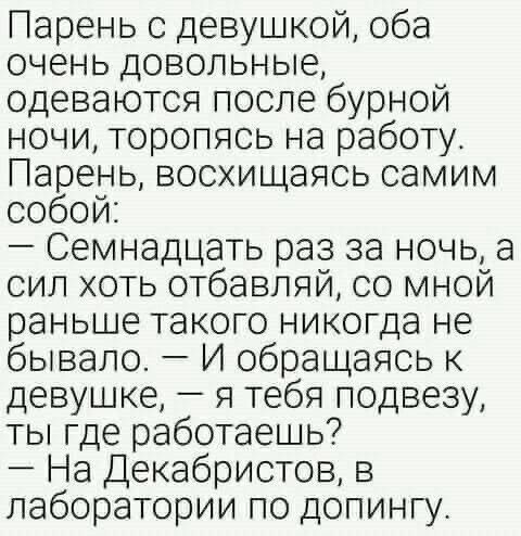 Парень с девушкой оба очень довольные одеваются после бурной ночи торопясь на работу Парень восхищаясь самим собой Семнадцать раз за ночь а сил хоть отбавляй со мной раньше такого никогда не бывало И обращаясь к девушке я тебя подвезу ты где работаешь На Декабристов в лаборатории по допингу