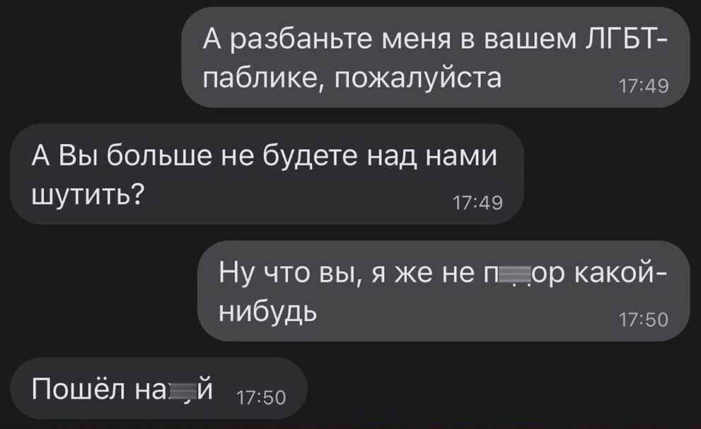 А разбаньте меня в вашем ЛГБТ паблике пожалуйста 1749 А Вы больше не будете над нами шутить 1749 Ну что вы я же не паор какой нибудь 1750 Пошёл на й 1750