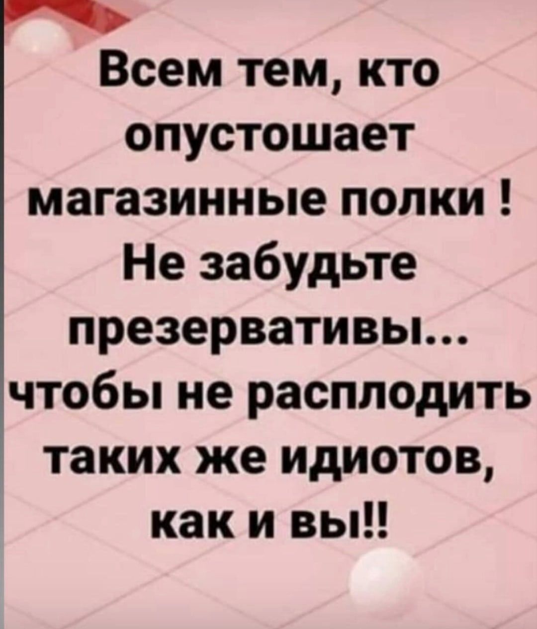 Всем тем кто опустошает магазинные полки Не забудьте презервативьь чтобы не расплодить таких же идиотов как и вы