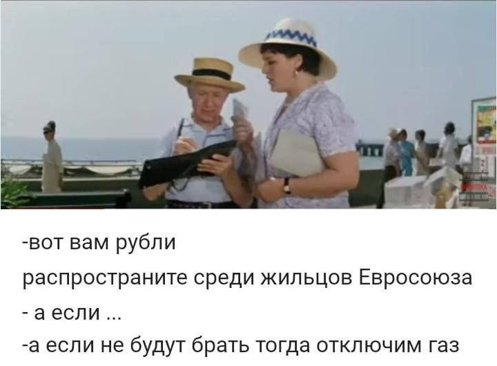 вот вам рубли распространите среди жильцов Евросоюза а если а если не будут брать тогда отключим газ