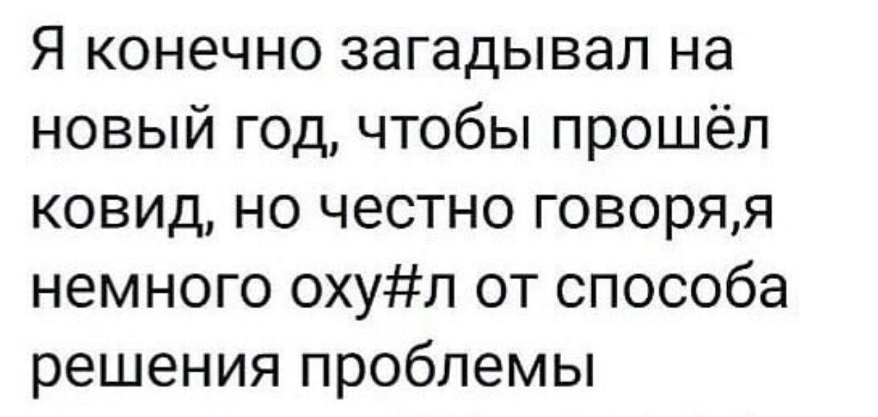 Я конечно загадывал на новый год чтобы прошёл ковид но честно говоряя немного охул от способа решения проблемы