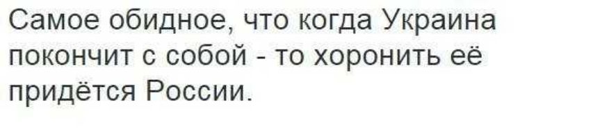 Самое обидное что когда Украина покончит с собой то хоронить её придётся России